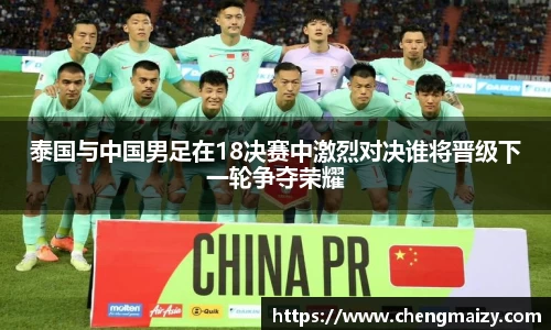 泰国与中国男足在18决赛中激烈对决谁将晋级下一轮争夺荣耀